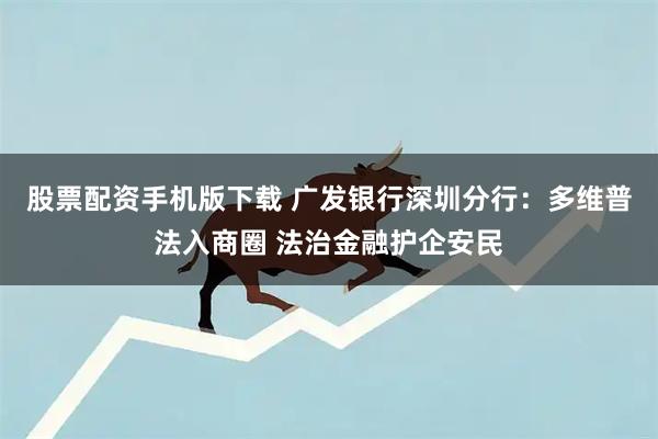 股票配资手机版下载 广发银行深圳分行：多维普法入商圈 法治金融护企安民