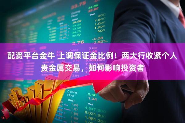 配资平台金牛 上调保证金比例！两大行收紧个人贵金属交易，如何影响投资者