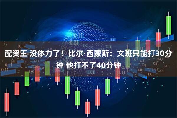 配资王 没体力了！比尔·西蒙斯：文班只能打30分钟 他打不了40分钟
