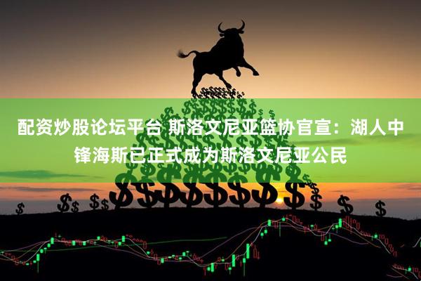 配资炒股论坛平台 斯洛文尼亚篮协官宣：湖人中锋海斯已正式成为斯洛文尼亚公民