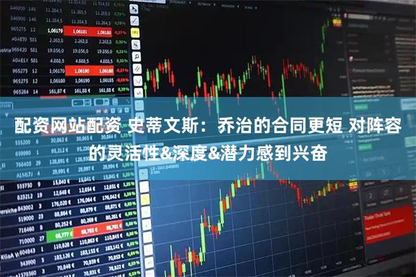配资网站配资 史蒂文斯：乔治的合同更短 对阵容的灵活性&深度&潜力感到兴奋