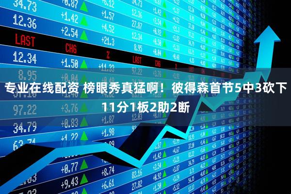 专业在线配资 榜眼秀真猛啊！彼得森首节5中3砍下11分1板2助2断