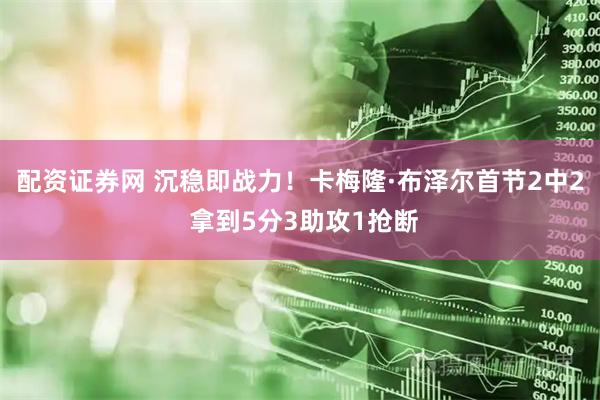 配资证券网 沉稳即战力！卡梅隆·布泽尔首节2中2 拿到5分3助攻1抢断