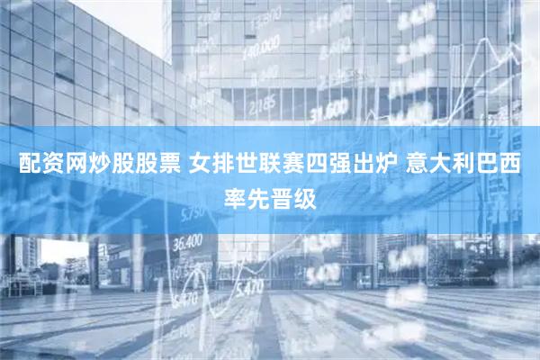 配资网炒股股票 女排世联赛四强出炉 意大利巴西率先晋级