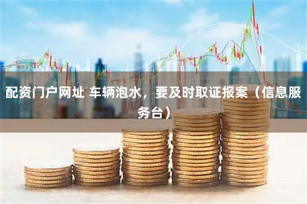 配资门户网址 车辆泡水，要及时取证报案（信息服务台）