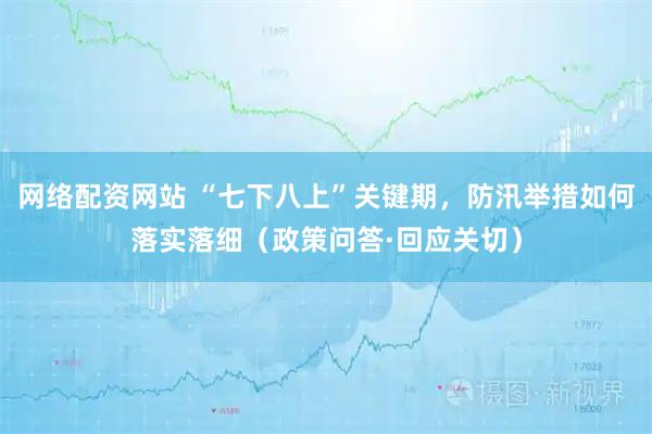 网络配资网站 “七下八上”关键期，防汛举措如何落实落细（政策问答·回应关切）