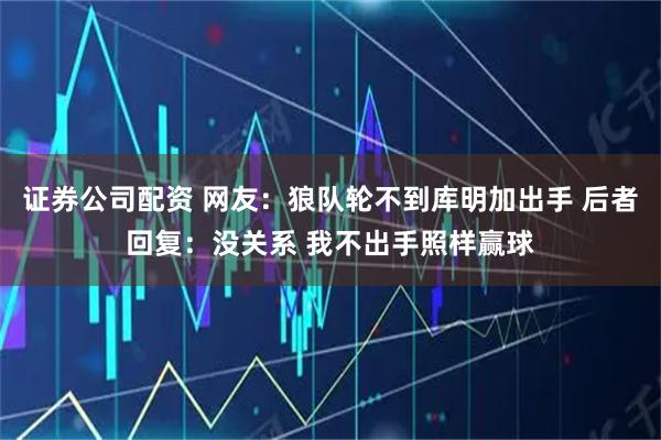 证券公司配资 网友：狼队轮不到库明加出手 后者回复：没关系 我不出手照样赢球