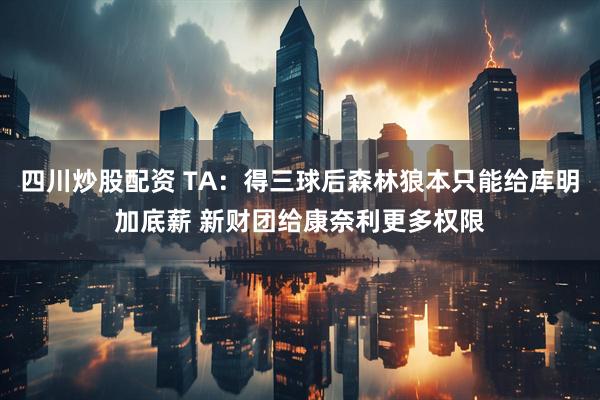 四川炒股配资 TA：得三球后森林狼本只能给库明加底薪 新财团给康奈利更多权限