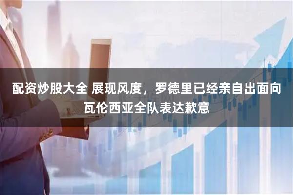 配资炒股大全 展现风度，罗德里已经亲自出面向瓦伦西亚全队表达歉意
