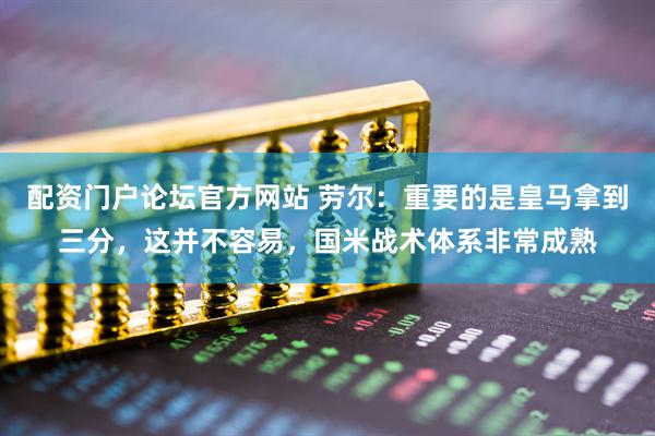 配资门户论坛官方网站 劳尔：重要的是皇马拿到三分，这并不容易，国米战术体系非常成熟