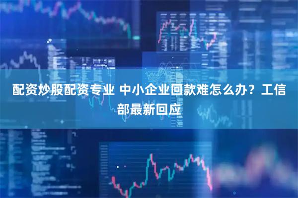 配资炒股配资专业 中小企业回款难怎么办？工信部最新回应